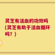 灵芝有活血的功效吗 (灵芝有助于活血循环吗？)