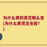 为什么煮的灵芝那么苦(为什么煮灵芝会苦？)