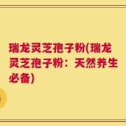 瑞龙灵芝孢子粉(瑞龙灵芝孢子粉：天然养生必备)