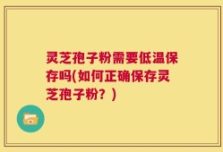 灵芝孢子粉需要低温保存吗(如何正确保存灵芝孢子粉？)
