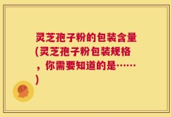 灵芝孢子粉的包装含量(灵芝孢子粉包装规格，你需要知道的是……)