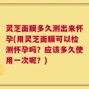 灵芝面膜多久测出来怀孕(用灵芝面膜可以检测怀孕吗？应该多久使用一次呢？)