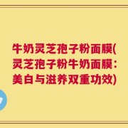 牛奶灵芝孢子粉面膜(灵芝孢子粉牛奶面膜：美白与滋养双重功效)