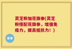 灵芝粉加花旗参(灵芝粉搭配花旗参，增强免疫力，提高抵抗力！)