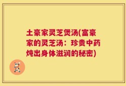 土豪家灵芝煲汤(富豪家的灵芝汤：珍贵中药炖出身体滋润的秘密)