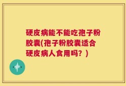 硬皮病能不能吃孢子粉胶囊(孢子粉胶囊适合硬皮病人食用吗？)