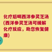 化疗后喝西洋参灵芝汤(西洋参灵芝汤可缓解化疗反应，助您恢复健康)