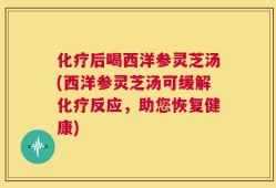 化疗后喝西洋参灵芝汤(西洋参灵芝汤可缓解化疗反应，助您恢复健康)