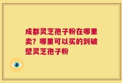成都灵芝孢子粉在哪里卖？哪里可以买的到破壁灵芝孢子粉