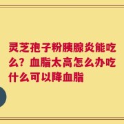 灵芝孢子粉胰腺炎能吃么？血脂太高怎么办吃什么可以降血脂