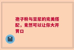 孢子粉与豆浆的完美搭配，竟然可以让你大开胃口