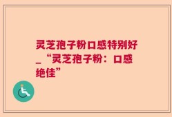 灵芝孢子粉口感特别好_“灵芝孢子粉：口感绝佳”