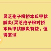 灵芝孢子粉桥本氏甲状腺炎(灵芝孢子粉对桥本氏甲状腺炎有益，值得尝试