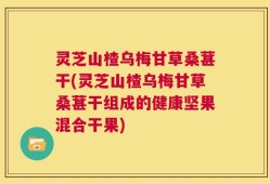 灵芝山楂乌梅甘草桑葚干(灵芝山楂乌梅甘草桑葚干组成的健康坚果混合干果)