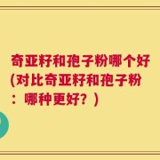 奇亚籽和孢子粉哪个好(对比奇亚籽和孢子粉：哪种更好？)