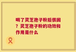 喝了灵芝孢子粉后很困？灵芝孢子粉的功效和作用是什么