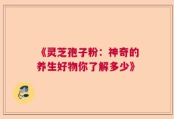 《灵芝孢子粉：神奇的养生好物你了解多少》