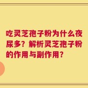 吃灵芝孢子粉为什么夜尿多？解析灵芝孢子粉的作用与副作用？