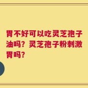 胃不好可以吃灵芝孢子油吗？灵芝孢子粉刺激胃吗？