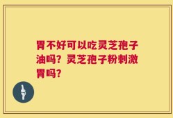 胃不好可以吃灵芝孢子油吗？灵芝孢子粉刺激胃吗？