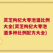 灵芝枸杞大枣泡酒比例大全(灵芝枸杞大枣泡酒多种比例配方大全)