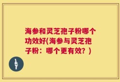 海参和灵芝孢子粉哪个功效好(海参与灵芝孢子粉：哪个更有效？)
