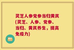 灵芝人参党参当归黄芪(灵芝、人参、党参、当归、黄芪养生，提高免疫力)