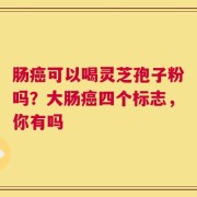 肠癌可以喝灵芝孢子粉吗？大肠癌四个标志，你有吗
