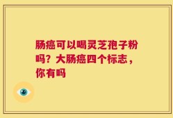 肠癌可以喝灵芝孢子粉吗？大肠癌四个标志，你有吗