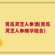 苦瓜灵芝人参洒(苦瓜灵芝人参精华组合)