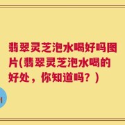 翡翠灵芝泡水喝好吗图片(翡翠灵芝泡水喝的好处，你知道吗？)