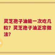 灵芝孢子油能一次吃几粒？灵芝孢子油正宗做法？