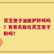 灵芝孢子油能护肝吗吗？有胃炎能吃灵芝孢子粉吗？