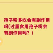 孢子粉多吃会有副作用吗(过量食用孢子粉会有副作用吗？)
