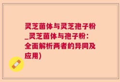 灵芝菌体与灵芝孢子粉_灵芝菌体与孢子粉：全面解析两者的异同及应用)