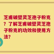芝甫破壁灵芝孢子粉克？了解芝甫破壁灵芝孢子粉克的功效和使用方法？