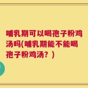 哺乳期可以喝孢子粉鸡汤吗(哺乳期能不能喝孢子粉鸡汤？)