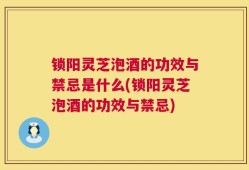 锁阳灵芝泡酒的功效与禁忌是什么(锁阳灵芝泡酒的功效与禁忌)