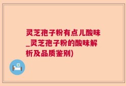 灵芝孢子粉有点儿酸味_灵芝孢子粉的酸味解析及品质鉴别)