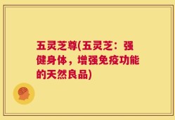 五灵芝尊(五灵芝：强健身体，增强免疫功能的天然良品)