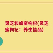 灵芝和蜂蜜枸杞(灵芝蜜枸杞：养生佳品)