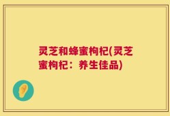 灵芝和蜂蜜枸杞(灵芝蜜枸杞：养生佳品)