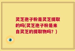 灵芝孢子粉是灵芝提取的吗(灵芝孢子粉是来自灵芝的提取物吗？)