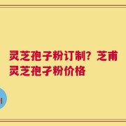 灵芝孢子粉订制？芝甫灵芝孢孑粉价格