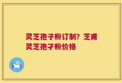 灵芝孢子粉订制？芝甫灵芝孢孑粉价格