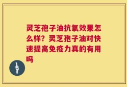 灵芝孢子油抗氧效果怎么样？灵芝孢子油对快速提高免疫力真的有用吗