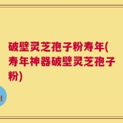破壁灵芝孢子粉寿年(寿年神器破壁灵芝孢子粉)