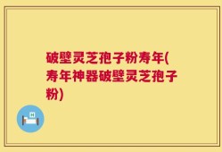 破壁灵芝孢子粉寿年(寿年神器破壁灵芝孢子粉)