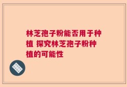 林芝孢子粉能否用于种植 探究林芝孢子粉种植的可能性
