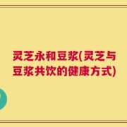灵芝永和豆浆(灵芝与豆浆共饮的健康方式)